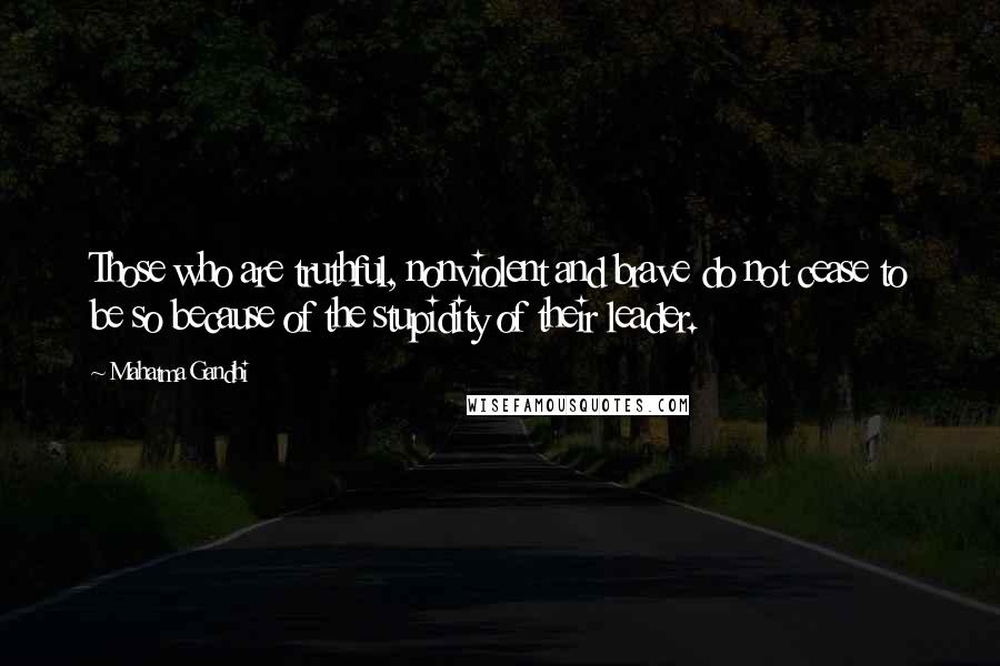 Mahatma Gandhi Quotes: Those who are truthful, nonviolent and brave do not cease to be so because of the stupidity of their leader.