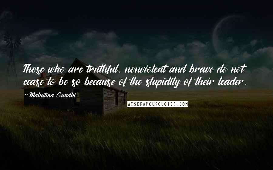 Mahatma Gandhi Quotes: Those who are truthful, nonviolent and brave do not cease to be so because of the stupidity of their leader.