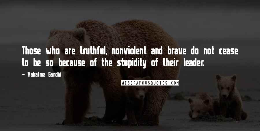 Mahatma Gandhi Quotes: Those who are truthful, nonviolent and brave do not cease to be so because of the stupidity of their leader.