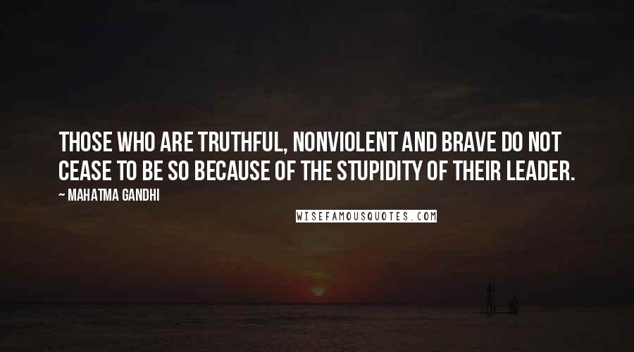 Mahatma Gandhi Quotes: Those who are truthful, nonviolent and brave do not cease to be so because of the stupidity of their leader.