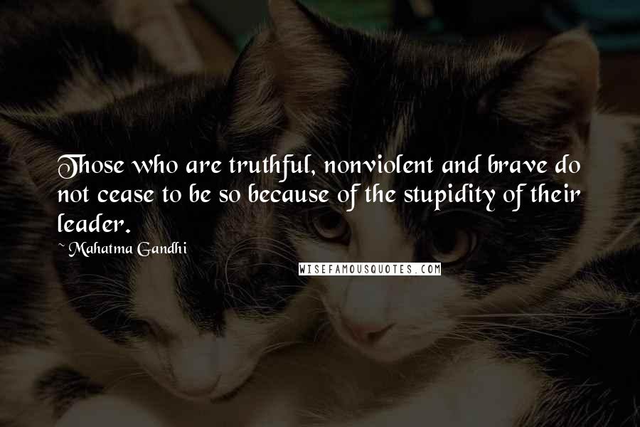 Mahatma Gandhi Quotes: Those who are truthful, nonviolent and brave do not cease to be so because of the stupidity of their leader.