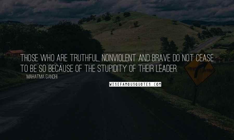 Mahatma Gandhi Quotes: Those who are truthful, nonviolent and brave do not cease to be so because of the stupidity of their leader.