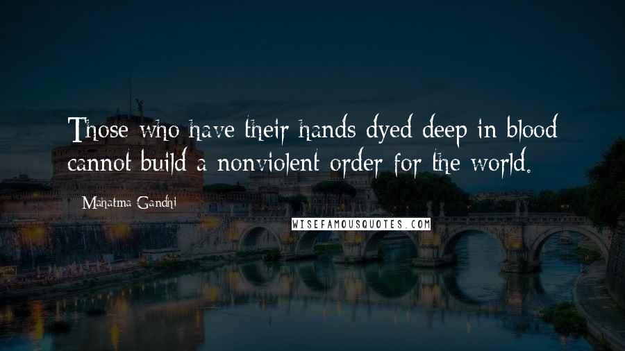 Mahatma Gandhi Quotes: Those who have their hands dyed deep in blood cannot build a nonviolent order for the world.