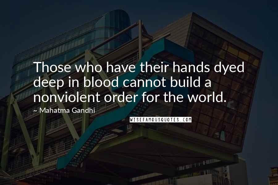 Mahatma Gandhi Quotes: Those who have their hands dyed deep in blood cannot build a nonviolent order for the world.