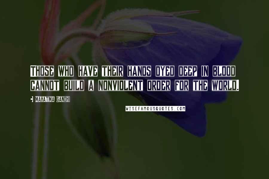 Mahatma Gandhi Quotes: Those who have their hands dyed deep in blood cannot build a nonviolent order for the world.