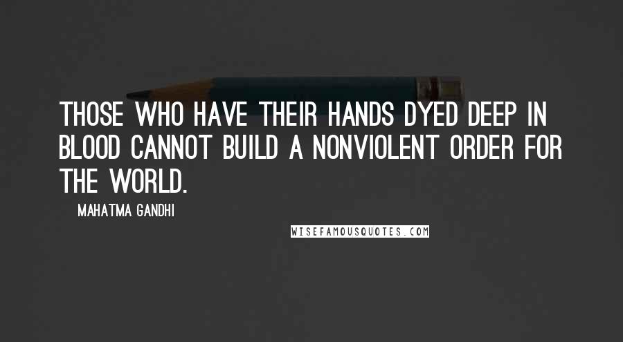 Mahatma Gandhi Quotes: Those who have their hands dyed deep in blood cannot build a nonviolent order for the world.