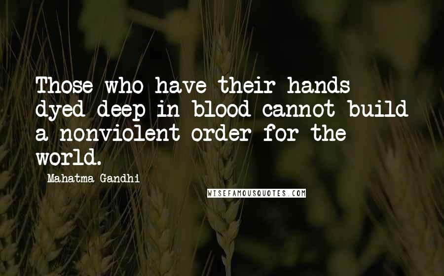 Mahatma Gandhi Quotes: Those who have their hands dyed deep in blood cannot build a nonviolent order for the world.