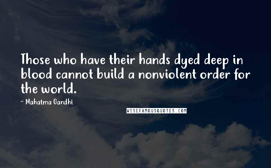 Mahatma Gandhi Quotes: Those who have their hands dyed deep in blood cannot build a nonviolent order for the world.