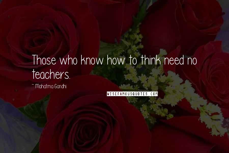 Mahatma Gandhi Quotes: Those who know how to think need no teachers.