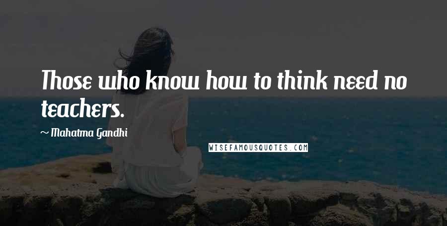 Mahatma Gandhi Quotes: Those who know how to think need no teachers.