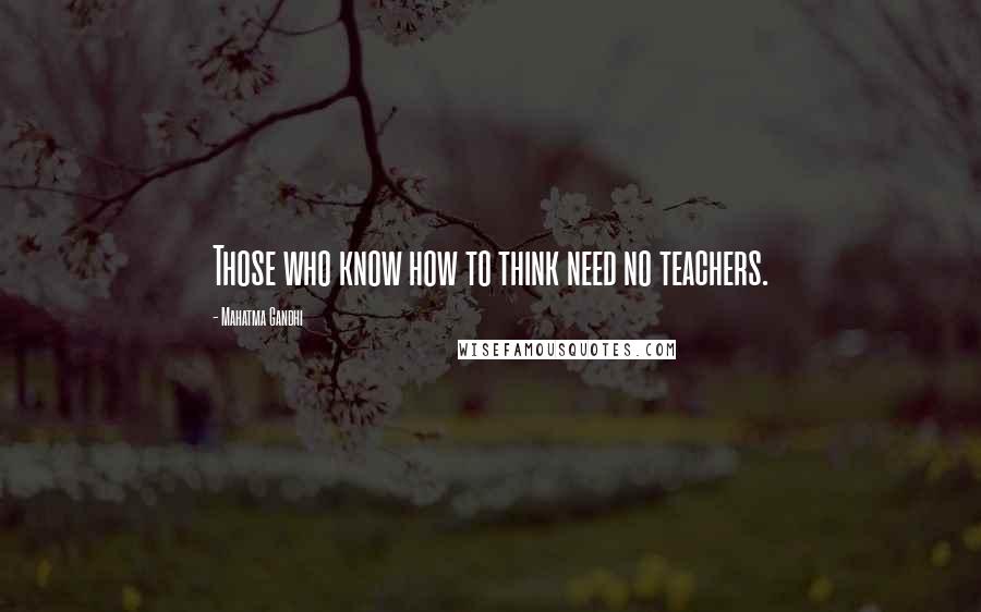 Mahatma Gandhi Quotes: Those who know how to think need no teachers.