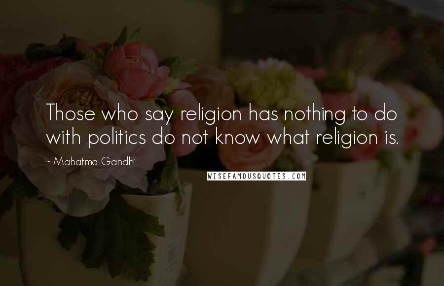 Mahatma Gandhi Quotes: Those who say religion has nothing to do with politics do not know what religion is.