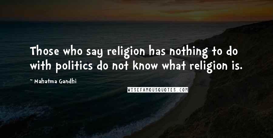 Mahatma Gandhi Quotes: Those who say religion has nothing to do with politics do not know what religion is.