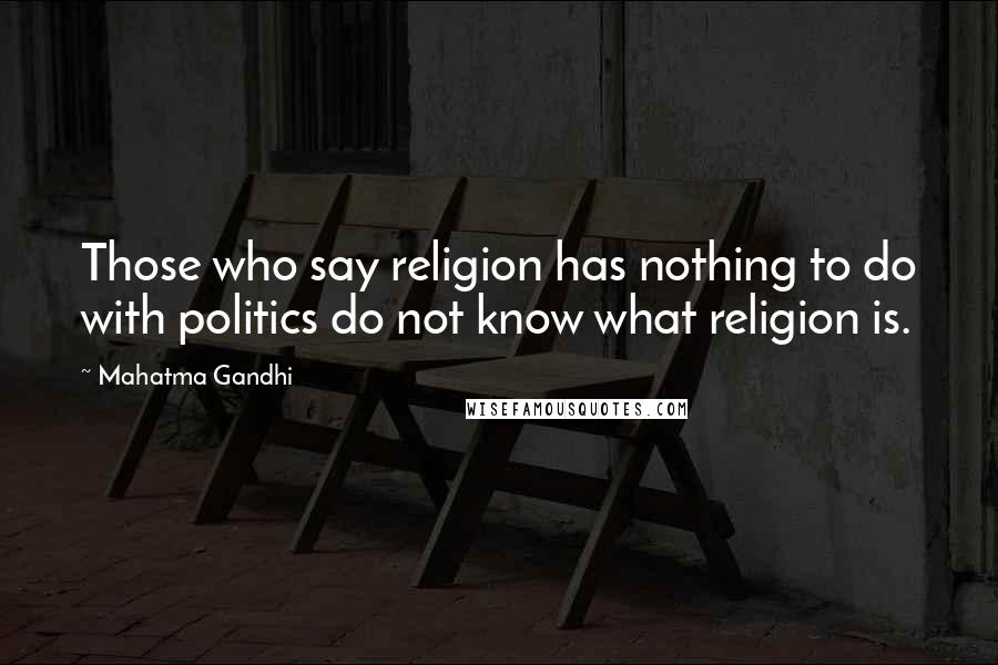 Mahatma Gandhi Quotes: Those who say religion has nothing to do with politics do not know what religion is.