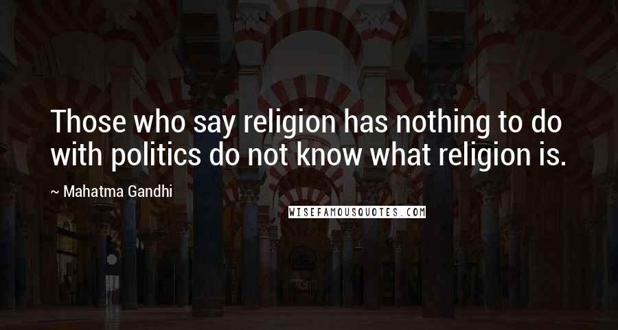 Mahatma Gandhi Quotes: Those who say religion has nothing to do with politics do not know what religion is.