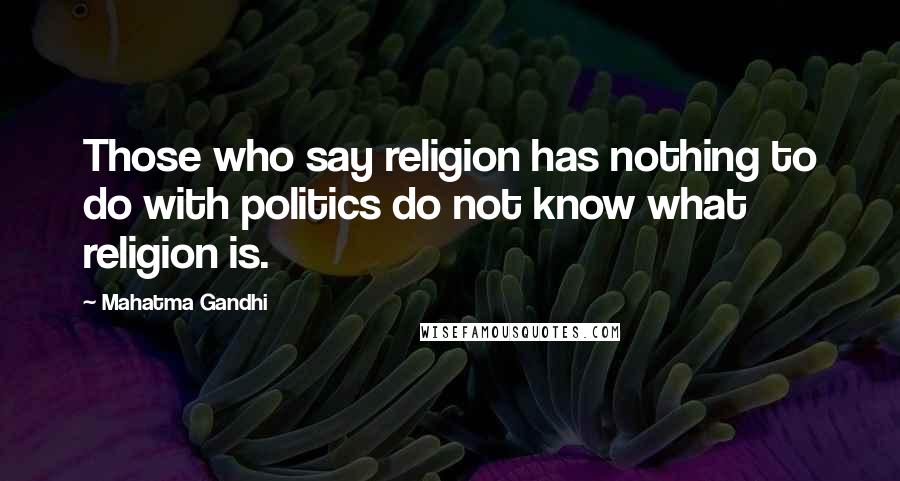 Mahatma Gandhi Quotes: Those who say religion has nothing to do with politics do not know what religion is.