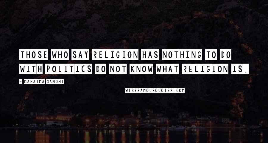 Mahatma Gandhi Quotes: Those who say religion has nothing to do with politics do not know what religion is.