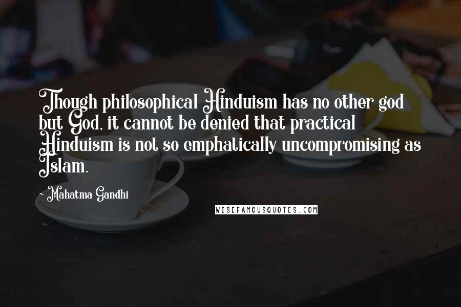 Mahatma Gandhi Quotes: Though philosophical Hinduism has no other god but God, it cannot be denied that practical Hinduism is not so emphatically uncompromising as Islam.