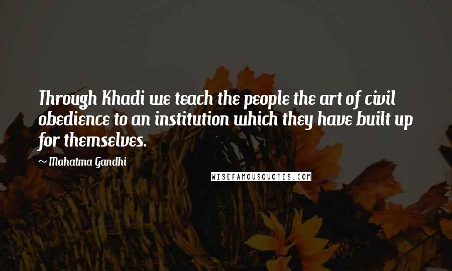Mahatma Gandhi Quotes: Through Khadi we teach the people the art of civil obedience to an institution which they have built up for themselves.