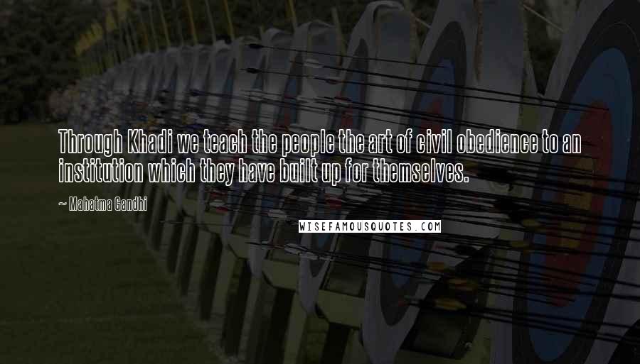 Mahatma Gandhi Quotes: Through Khadi we teach the people the art of civil obedience to an institution which they have built up for themselves.