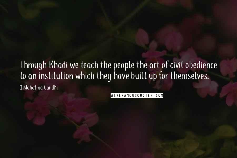Mahatma Gandhi Quotes: Through Khadi we teach the people the art of civil obedience to an institution which they have built up for themselves.