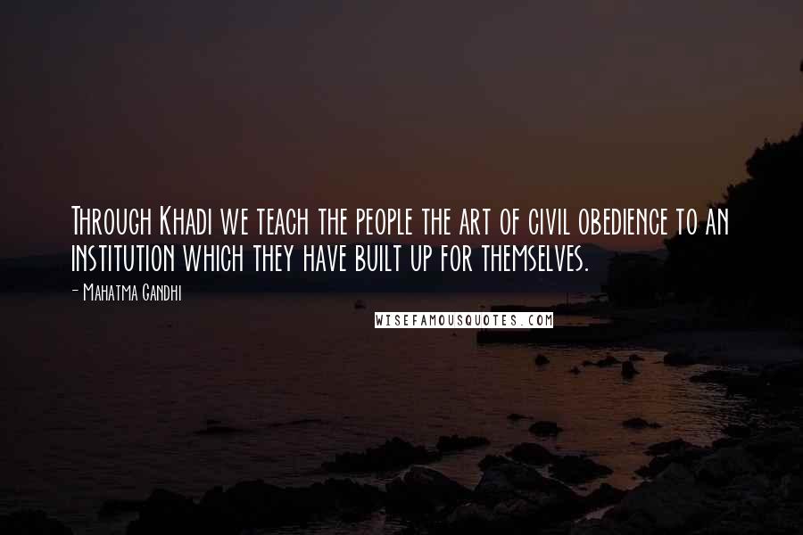 Mahatma Gandhi Quotes: Through Khadi we teach the people the art of civil obedience to an institution which they have built up for themselves.