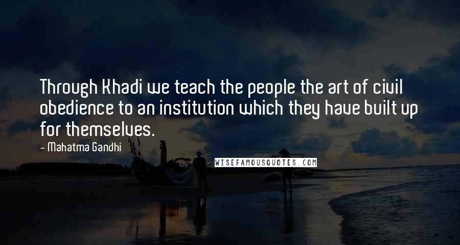 Mahatma Gandhi Quotes: Through Khadi we teach the people the art of civil obedience to an institution which they have built up for themselves.