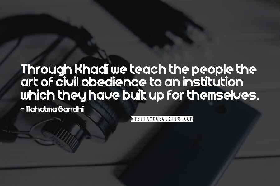 Mahatma Gandhi Quotes: Through Khadi we teach the people the art of civil obedience to an institution which they have built up for themselves.