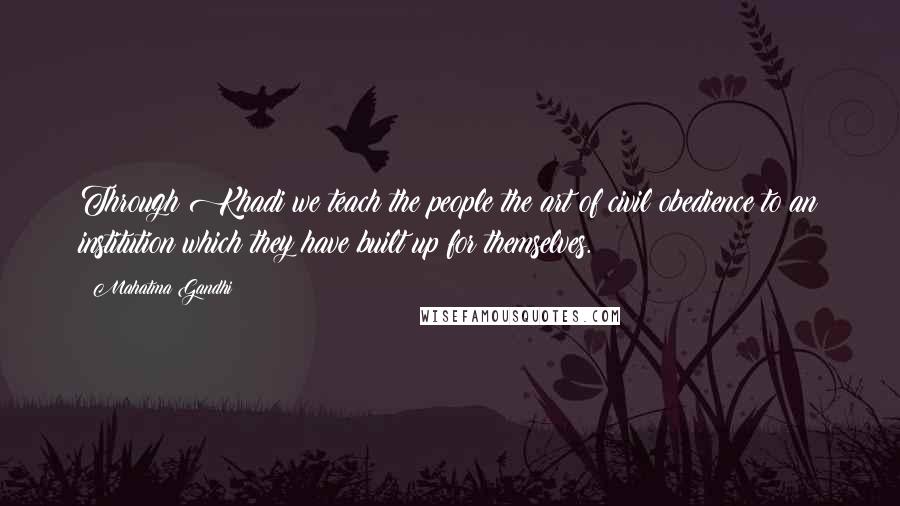 Mahatma Gandhi Quotes: Through Khadi we teach the people the art of civil obedience to an institution which they have built up for themselves.