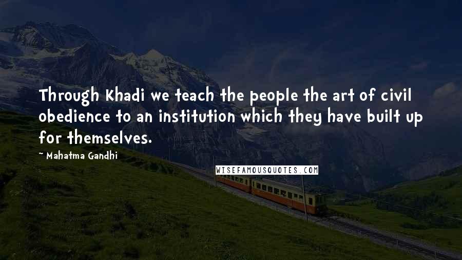 Mahatma Gandhi Quotes: Through Khadi we teach the people the art of civil obedience to an institution which they have built up for themselves.