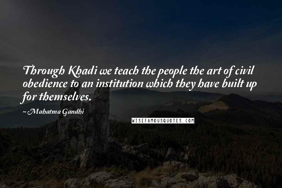 Mahatma Gandhi Quotes: Through Khadi we teach the people the art of civil obedience to an institution which they have built up for themselves.