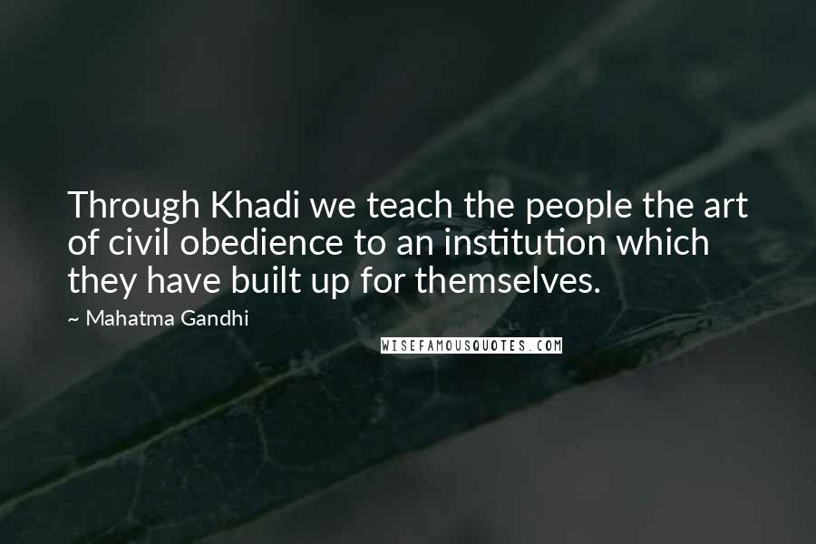 Mahatma Gandhi Quotes: Through Khadi we teach the people the art of civil obedience to an institution which they have built up for themselves.