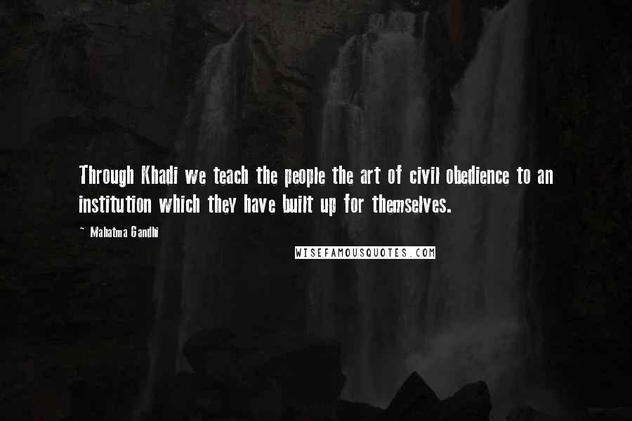 Mahatma Gandhi Quotes: Through Khadi we teach the people the art of civil obedience to an institution which they have built up for themselves.
