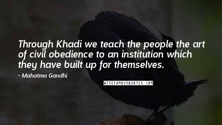 Mahatma Gandhi Quotes: Through Khadi we teach the people the art of civil obedience to an institution which they have built up for themselves.