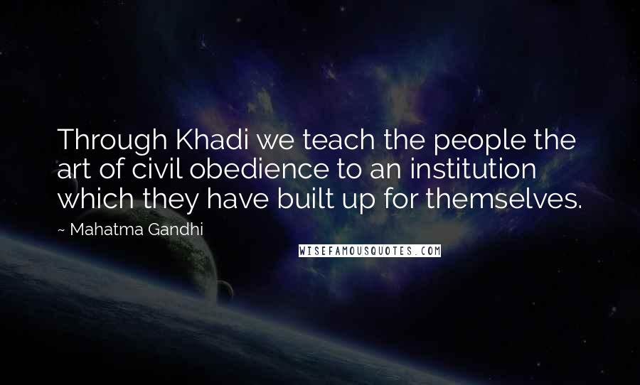 Mahatma Gandhi Quotes: Through Khadi we teach the people the art of civil obedience to an institution which they have built up for themselves.