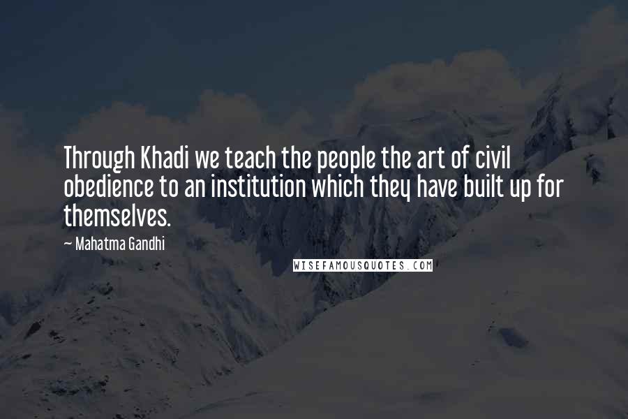 Mahatma Gandhi Quotes: Through Khadi we teach the people the art of civil obedience to an institution which they have built up for themselves.