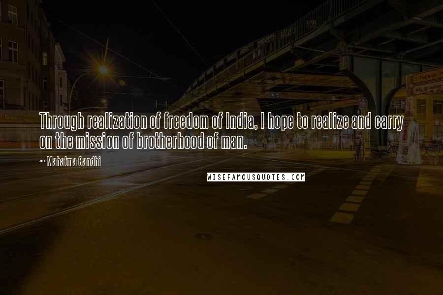 Mahatma Gandhi Quotes: Through realization of freedom of India, I hope to realize and carry on the mission of brotherhood of man.