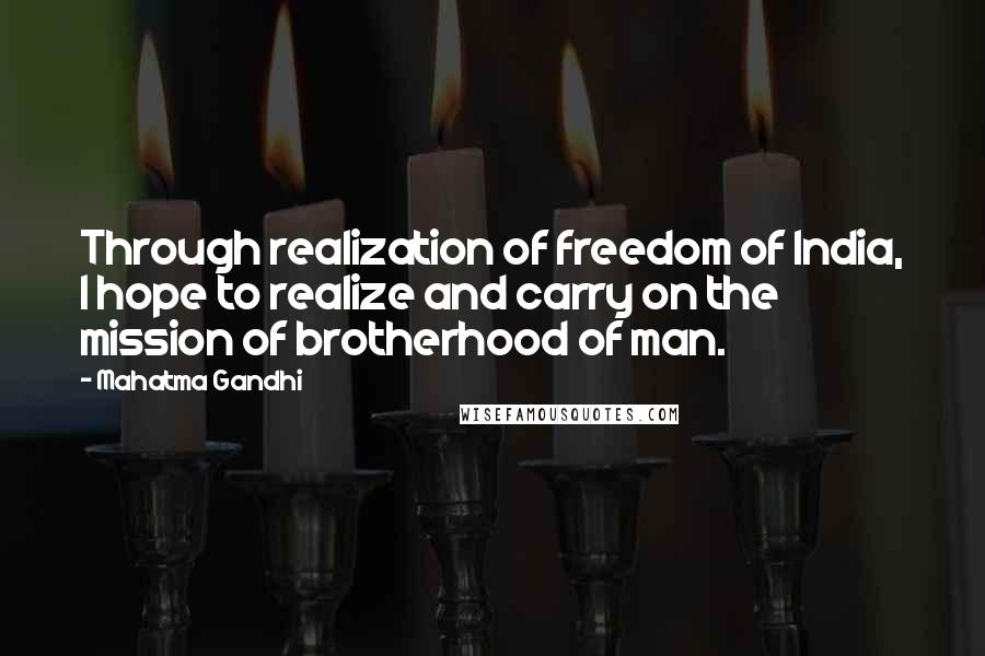 Mahatma Gandhi Quotes: Through realization of freedom of India, I hope to realize and carry on the mission of brotherhood of man.