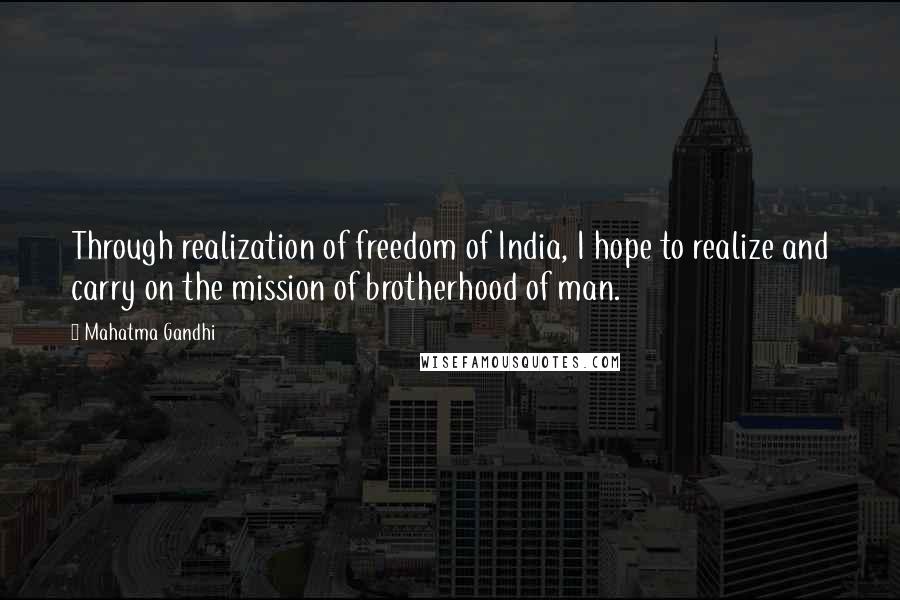 Mahatma Gandhi Quotes: Through realization of freedom of India, I hope to realize and carry on the mission of brotherhood of man.