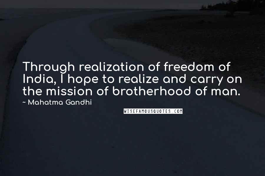 Mahatma Gandhi Quotes: Through realization of freedom of India, I hope to realize and carry on the mission of brotherhood of man.