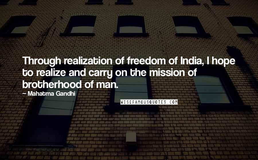 Mahatma Gandhi Quotes: Through realization of freedom of India, I hope to realize and carry on the mission of brotherhood of man.