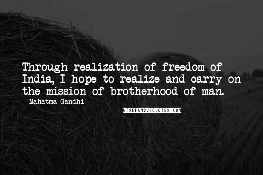 Mahatma Gandhi Quotes: Through realization of freedom of India, I hope to realize and carry on the mission of brotherhood of man.