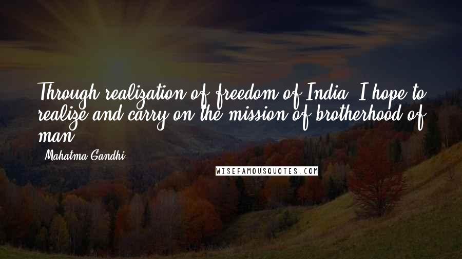 Mahatma Gandhi Quotes: Through realization of freedom of India, I hope to realize and carry on the mission of brotherhood of man.