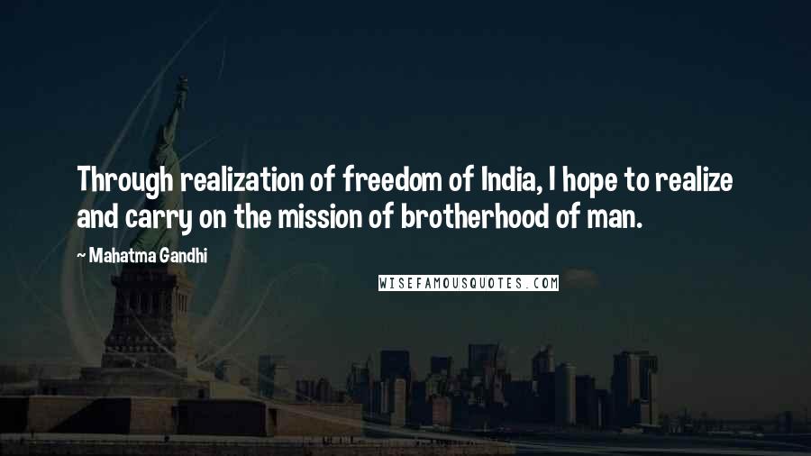 Mahatma Gandhi Quotes: Through realization of freedom of India, I hope to realize and carry on the mission of brotherhood of man.
