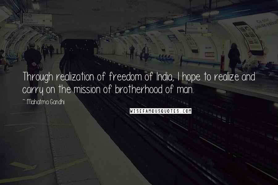 Mahatma Gandhi Quotes: Through realization of freedom of India, I hope to realize and carry on the mission of brotherhood of man.
