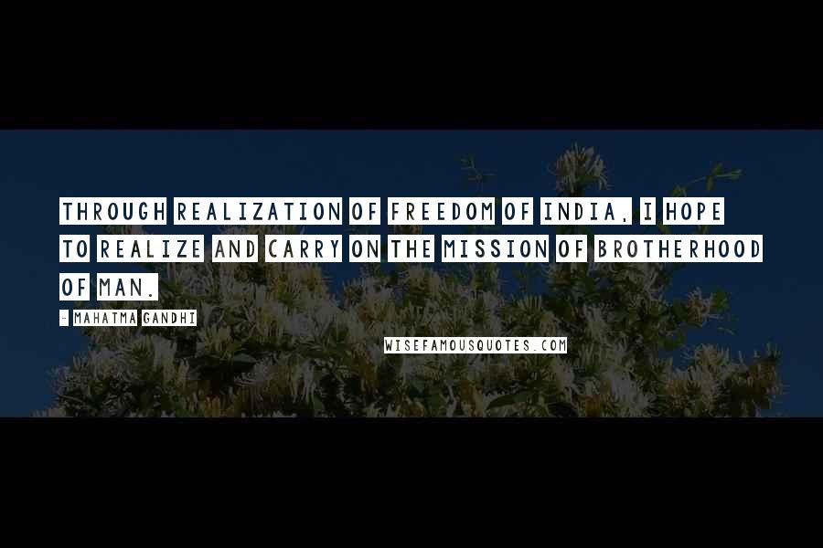 Mahatma Gandhi Quotes: Through realization of freedom of India, I hope to realize and carry on the mission of brotherhood of man.