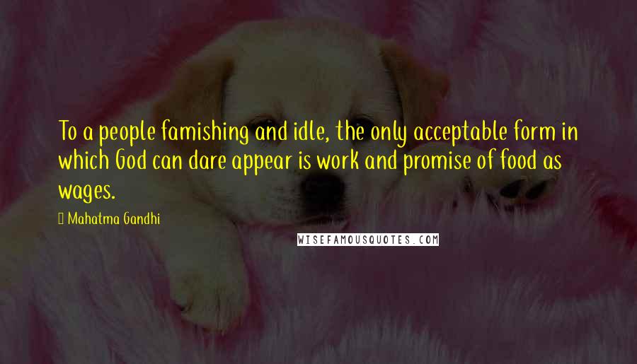 Mahatma Gandhi Quotes: To a people famishing and idle, the only acceptable form in which God can dare appear is work and promise of food as wages.