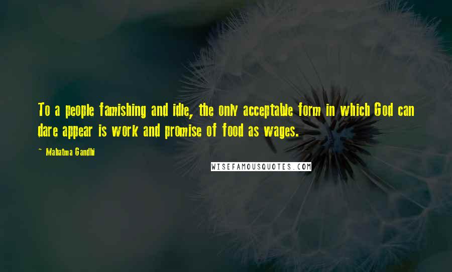 Mahatma Gandhi Quotes: To a people famishing and idle, the only acceptable form in which God can dare appear is work and promise of food as wages.