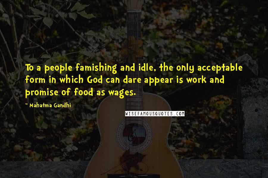 Mahatma Gandhi Quotes: To a people famishing and idle, the only acceptable form in which God can dare appear is work and promise of food as wages.