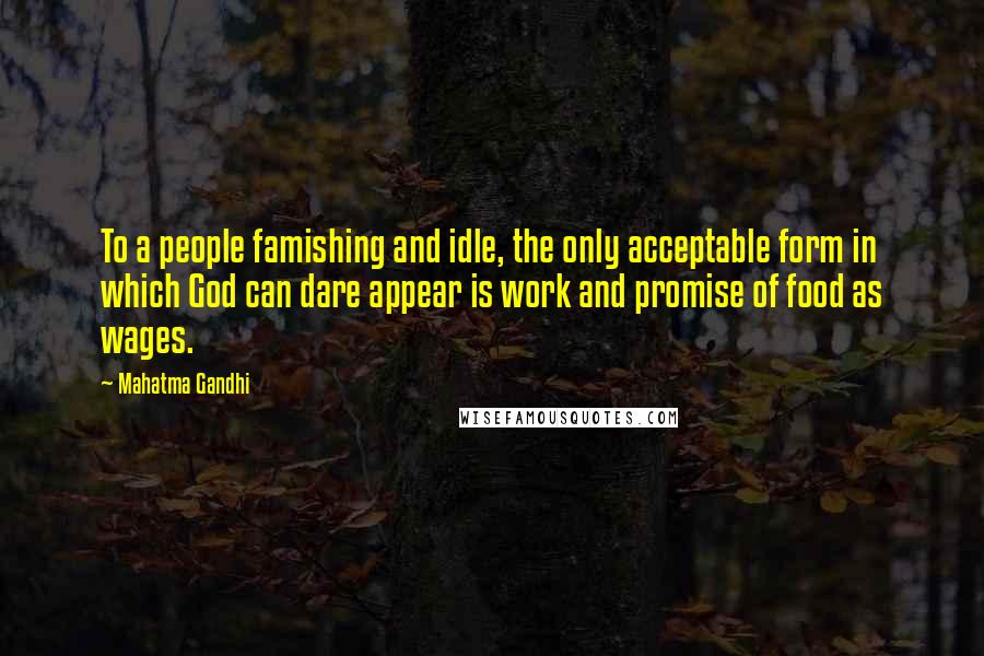 Mahatma Gandhi Quotes: To a people famishing and idle, the only acceptable form in which God can dare appear is work and promise of food as wages.